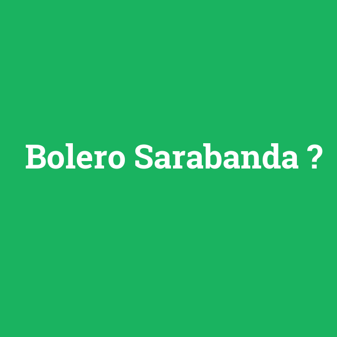 Bolero Sarabanda, Bolero Sarabanda nedir ,Bolero Sarabanda ne demek