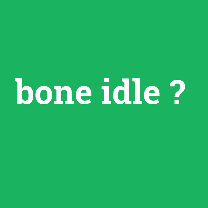 bone idle, bone idle nedir ,bone idle ne demek