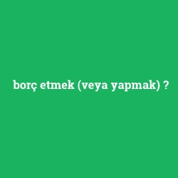 borç etmek (veya yapmak)