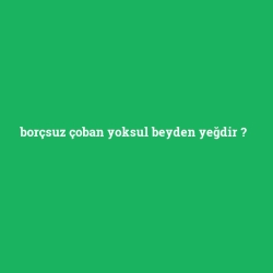 borçsuz çoban yoksul beyden yeğdir