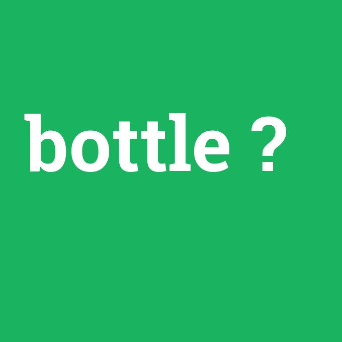 bottle, bottle nedir ,bottle ne demek