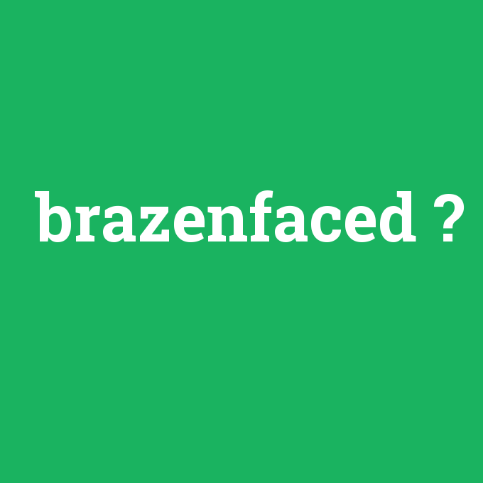 brazenfaced, brazenfaced nedir ,brazenfaced ne demek