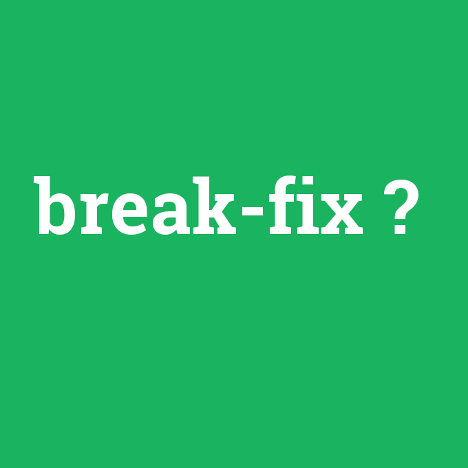 break-fix, break-fix nedir ,break-fix ne demek