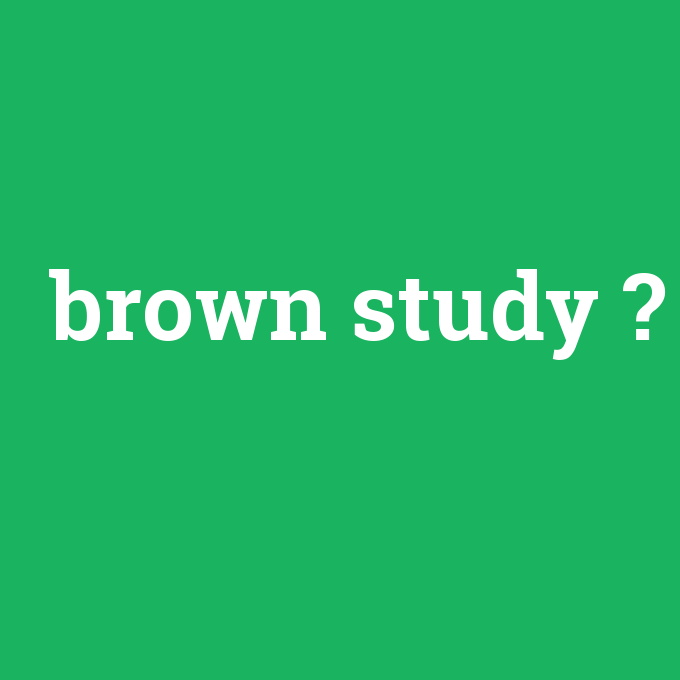 brown study, brown study nedir ,brown study ne demek