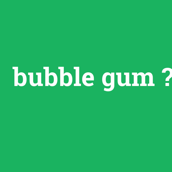 bubble gum, bubble gum nedir ,bubble gum ne demek