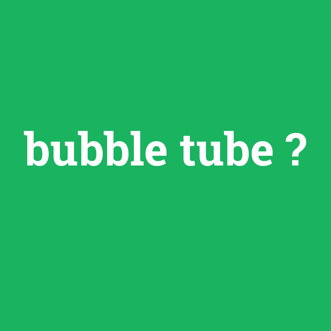 bubble tube, bubble tube nedir ,bubble tube ne demek