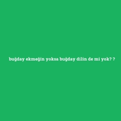 buğday ekmeğin yoksa buğday dilin de mi yok?