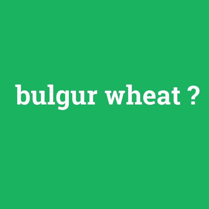 bulgur wheat, bulgur wheat nedir ,bulgur wheat ne demek