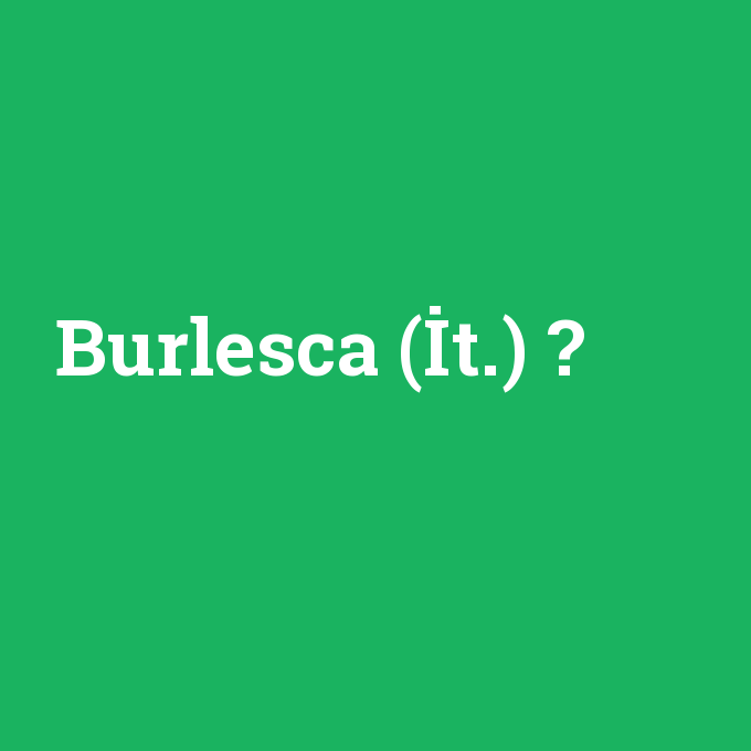 Burlesca (İt.), Burlesca (İt.) nedir ,Burlesca (İt.) ne demek