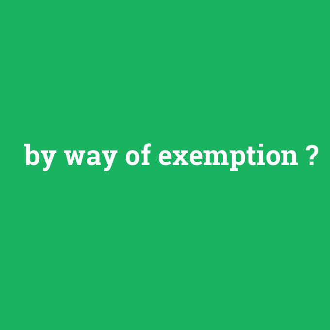 by way of exemption, by way of exemption nedir ,by way of exemption ne demek