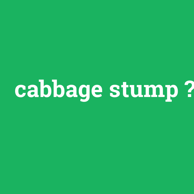 cabbage stump, cabbage stump nedir ,cabbage stump ne demek