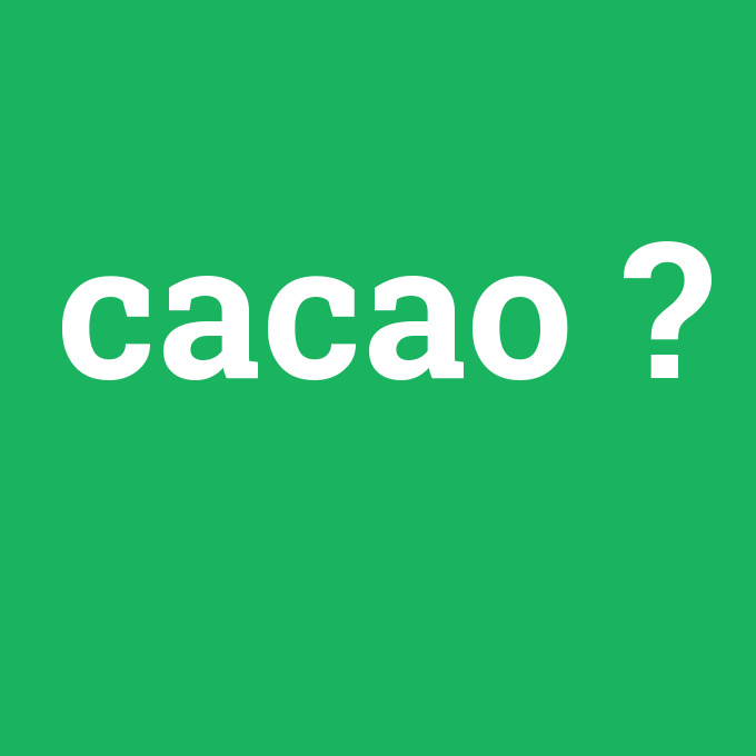 cacao, cacao nedir ,cacao ne demek