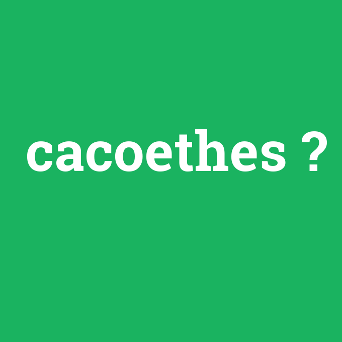 cacoethes, cacoethes nedir ,cacoethes ne demek