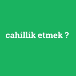 cahillik etmek