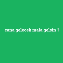 cana gelecek mala gelsin