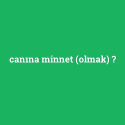 canına minnet (olmak)