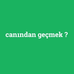 canından geçmek