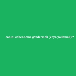 canını cehenneme göndermek (veya yollamak)
