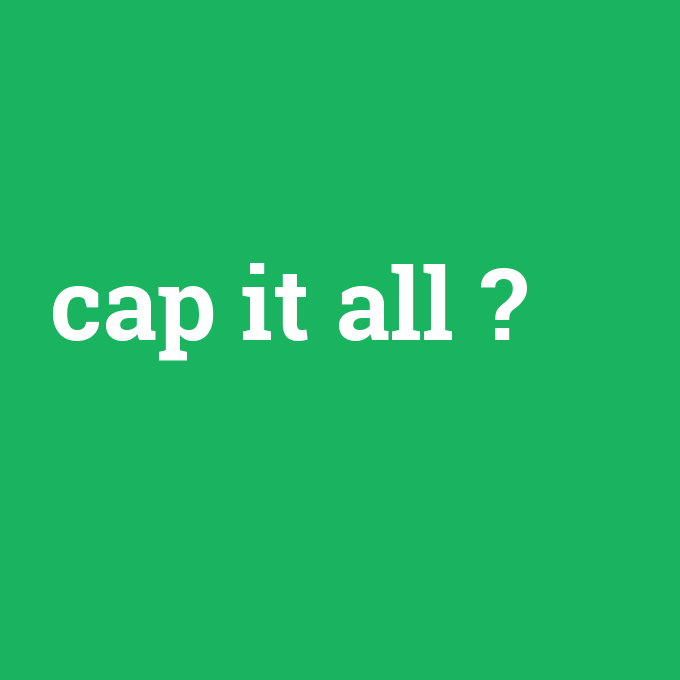 cap it all, cap it all nedir ,cap it all ne demek