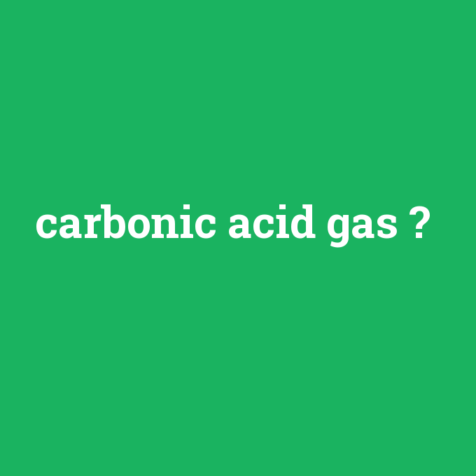 carbonic acid gas, carbonic acid gas nedir ,carbonic acid gas ne demek