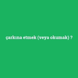 çarkına etmek (veya okumak)