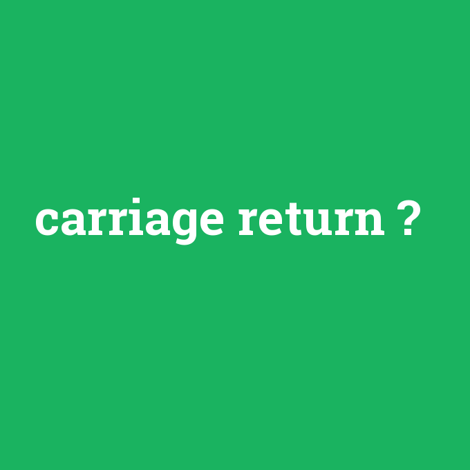 carriage return, carriage return nedir ,carriage return ne demek