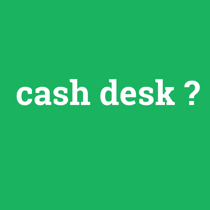 cash desk, cash desk nedir ,cash desk ne demek