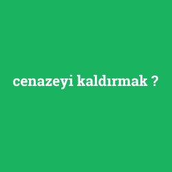 cenazeyi kaldırmak