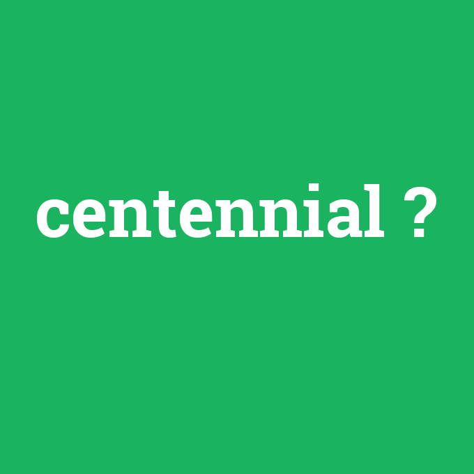 centennial, centennial nedir ,centennial ne demek