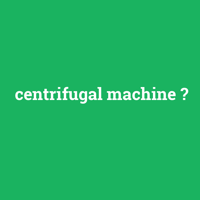 centrifugal machine, centrifugal machine nedir ,centrifugal machine ne demek