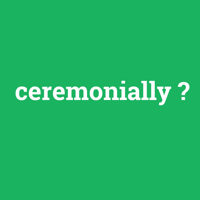 ceremonially, ceremonially nedir ,ceremonially ne demek