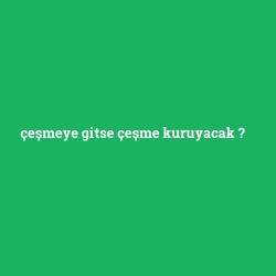 çeşmeye gitse çeşme kuruyacak