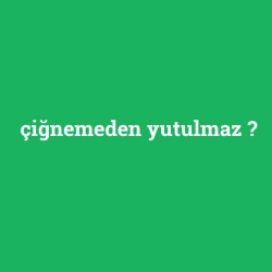 çiğnemeden yutulmaz