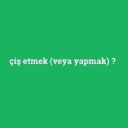 çiş etmek (veya yapmak)