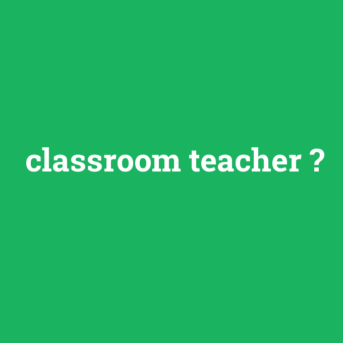 classroom teacher, classroom teacher nedir ,classroom teacher ne demek