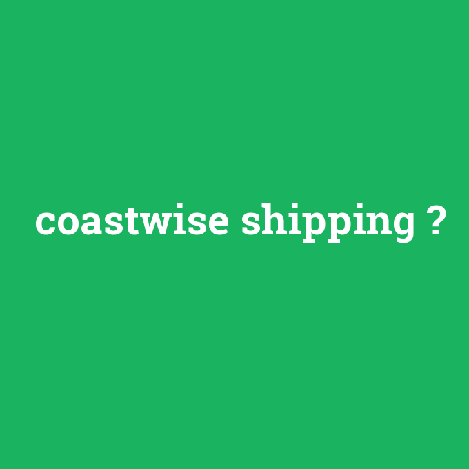 coastwise shipping, coastwise shipping nedir ,coastwise shipping ne demek