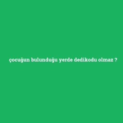 çocuğun bulunduğu yerde dedikodu olmaz