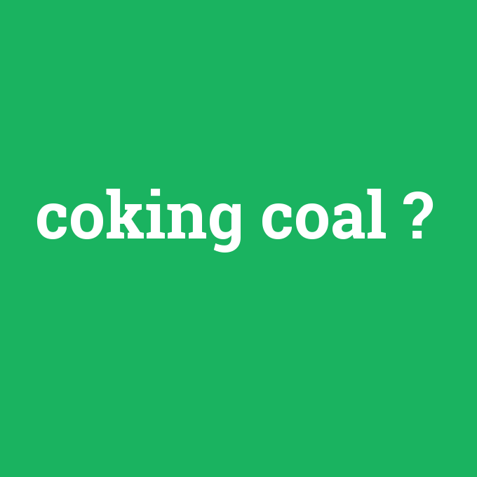 coking coal, coking coal nedir ,coking coal ne demek