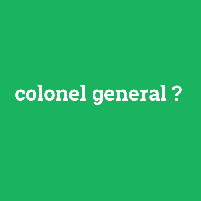 colonel general, colonel general nedir ,colonel general ne demek