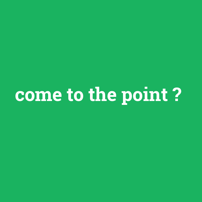 come to the point, come to the point nedir ,come to the point ne demek