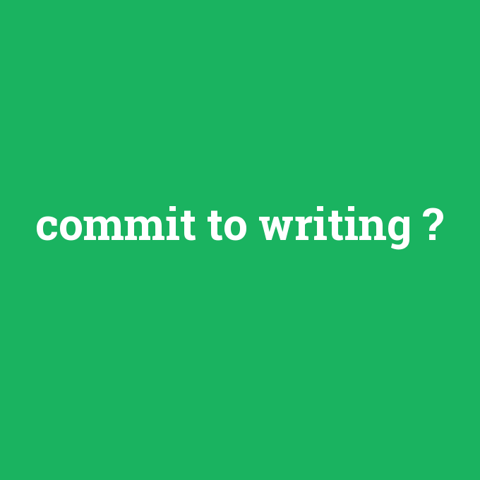 commit to writing, commit to writing nedir ,commit to writing ne demek