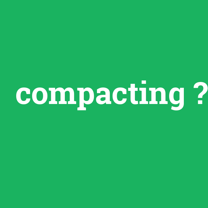 compacting, compacting nedir ,compacting ne demek