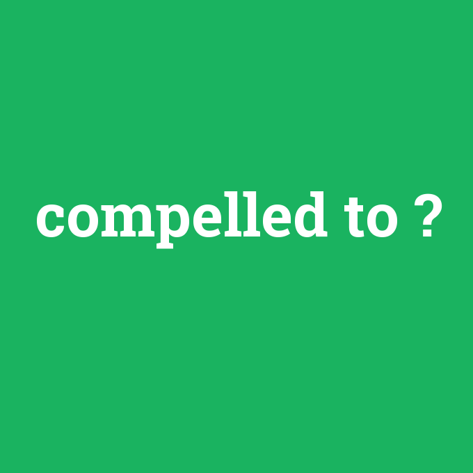 compelled to, compelled to nedir ,compelled to ne demek