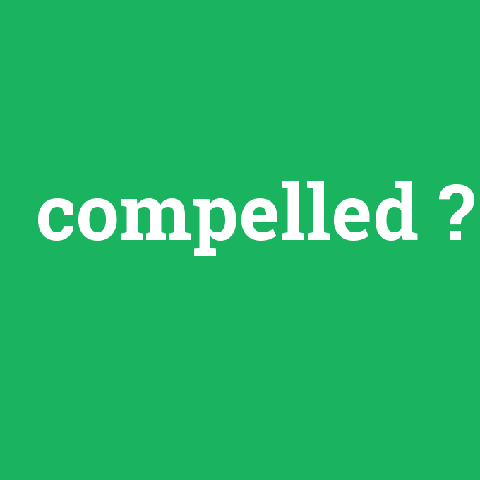 compelled, compelled nedir ,compelled ne demek