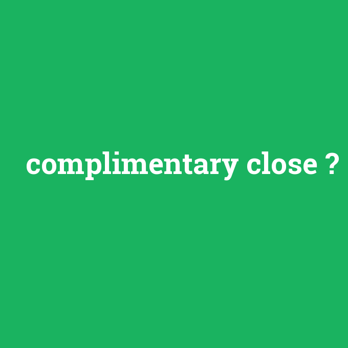 complimentary close, complimentary close nedir ,complimentary close ne demek