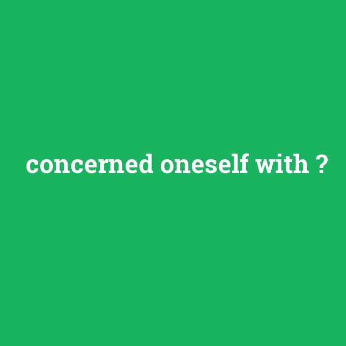 concerned oneself with, concerned oneself with nedir ,concerned oneself with ne demek