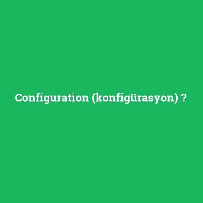 Configuration (konfigürasyon), Configuration (konfigürasyon) nedir ,Configuration (konfigürasyon) ne demek