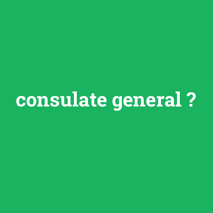 consulate general, consulate general nedir ,consulate general ne demek