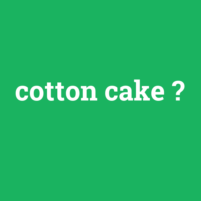 cotton cake, cotton cake nedir ,cotton cake ne demek