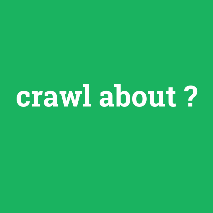 crawl about, crawl about nedir ,crawl about ne demek